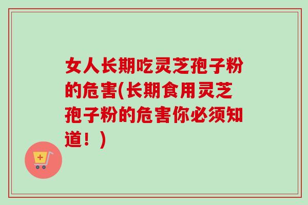 女人长期吃灵芝孢子粉的危害(长期食用灵芝孢子粉的危害你必须知道！)