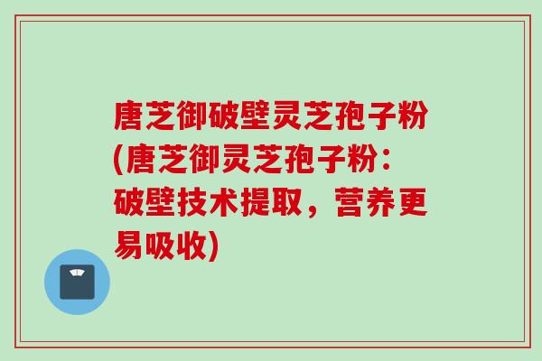 唐芝御破壁灵芝孢子粉(唐芝御灵芝孢子粉：破壁技术提取，营养更易吸收)