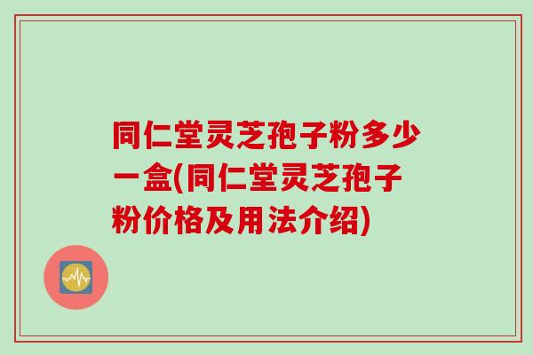 同仁堂灵芝孢子粉多少一盒(同仁堂灵芝孢子粉价格及用法介绍)