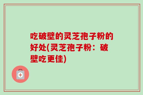 吃破壁的灵芝孢子粉的好处(灵芝孢子粉：破壁吃更佳)