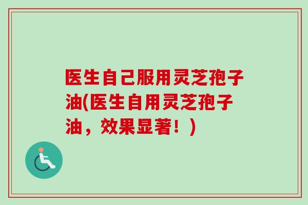 医生自己服用灵芝孢子油(医生自用灵芝孢子油，效果显著！)
