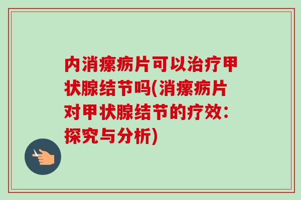 内消瘰疬片可以治疗甲状腺结节吗(消瘰疬片对甲状腺结节的疗效：探究与分析)