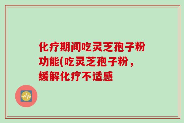 化疗期间吃灵芝孢子粉功能(吃灵芝孢子粉，缓解化疗不适感