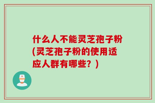 什么人不能灵芝孢子粉(灵芝孢子粉的使用适应人群有哪些？)