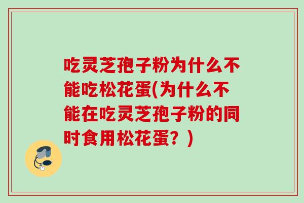 吃灵芝孢子粉为什么不能吃松花蛋(为什么不能在吃灵芝孢子粉的同时食用松花蛋?) 吃灵芝孢子粉为什么不能吃松花蛋(为什么不能在吃灵芝孢子粉的同时食用松花蛋?)