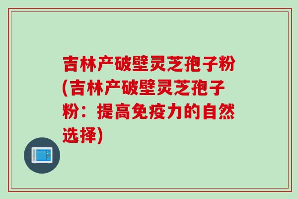 吉林产破壁灵芝孢子粉(吉林产破壁灵芝孢子粉:提高免疫力的自然选择) 吉林产破壁灵芝孢子粉(吉林产破壁灵芝孢子粉:提高免疫力的自然选择)