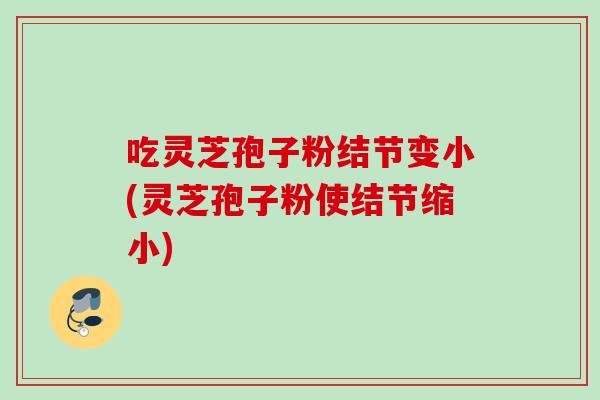 吃灵芝孢子粉结节变小(灵芝孢子粉使结节缩小)