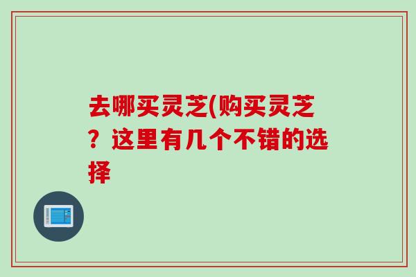 去哪买灵芝(购买灵芝？这里有几个不错的选择