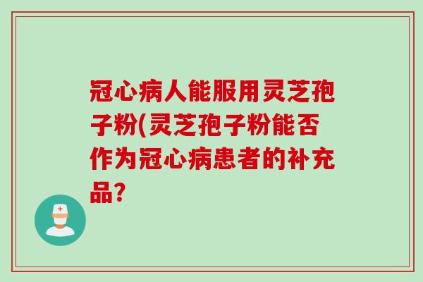 冠心病人能服用灵芝孢子粉(灵芝孢子粉能否作为冠心病患者的补充品？