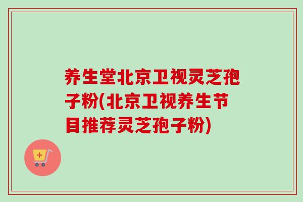 养生堂北京卫视灵芝孢子粉(北京卫视养生节目推荐灵芝孢子粉) 养生堂北京卫视灵芝孢子粉(北京卫视养生节目推荐灵芝孢子粉)