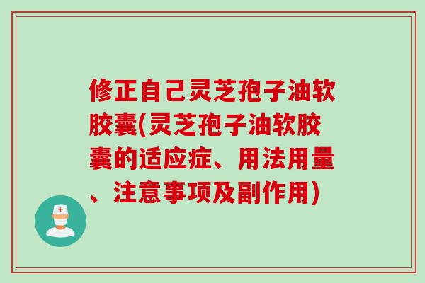 修正自己灵芝孢子油软胶囊(灵芝孢子油软胶囊的适应症、用法用量、注意事项及副作用)