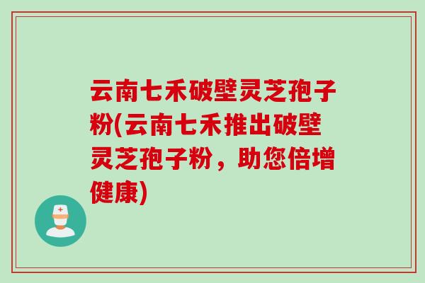 云南七禾破壁灵芝孢子粉(云南七禾推出破壁灵芝孢子粉，助您倍增健康)