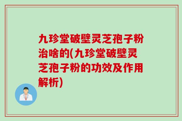 九珍堂破壁灵芝孢子粉啥的(九珍堂破壁灵芝孢子粉的功效及作用解析)