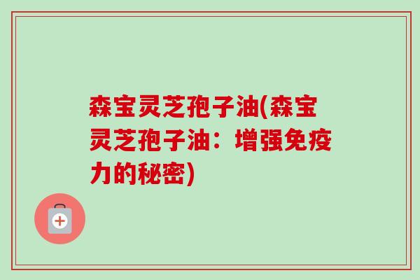 森宝灵芝孢子油(森宝灵芝孢子油：增强免疫力的秘密)
