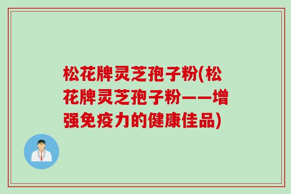 松花牌灵芝孢子粉(松花牌灵芝孢子粉——增强免疫力的健康佳品)