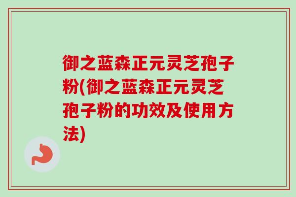 御之蓝森正元灵芝孢子粉(御之蓝森正元灵芝孢子粉的功效及使用方法)