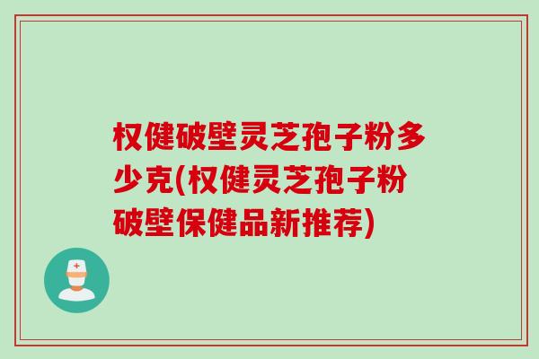 权健破壁灵芝孢子粉多少克(权健灵芝孢子粉破壁保健品新推荐)