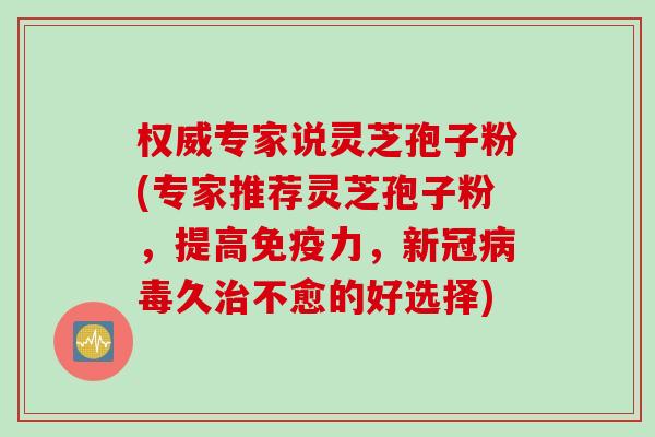 权威专家说灵芝孢子粉(专家推荐灵芝孢子粉，提高免疫力，新冠病毒久治不愈的好选择)