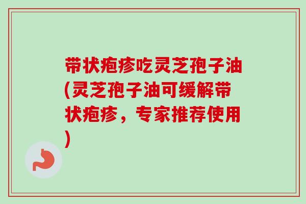 带状疱疹吃灵芝孢子油(灵芝孢子油可缓解带状疱疹,专家推荐使用) 带状疱疹吃灵芝孢子油(灵芝孢子油可缓解带状疱疹,专家推荐使用)