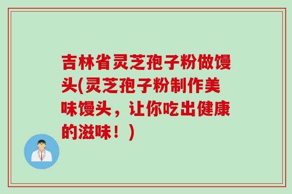 吉林省灵芝孢子粉做馒头(灵芝孢子粉制作美味馒头，让你吃出健康的滋味！)