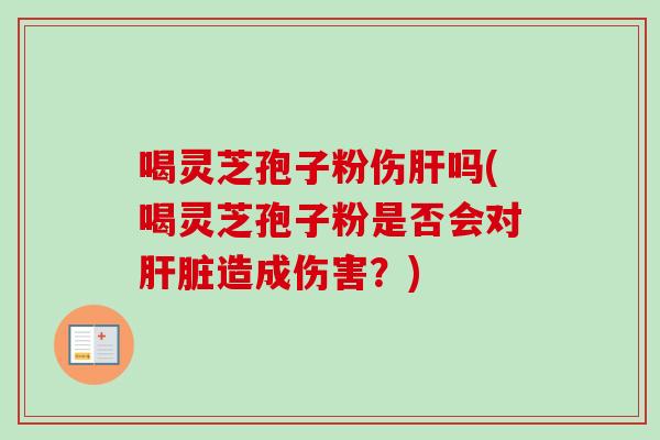 喝灵芝孢子粉伤吗(喝灵芝孢子粉是否会对造成伤害？)