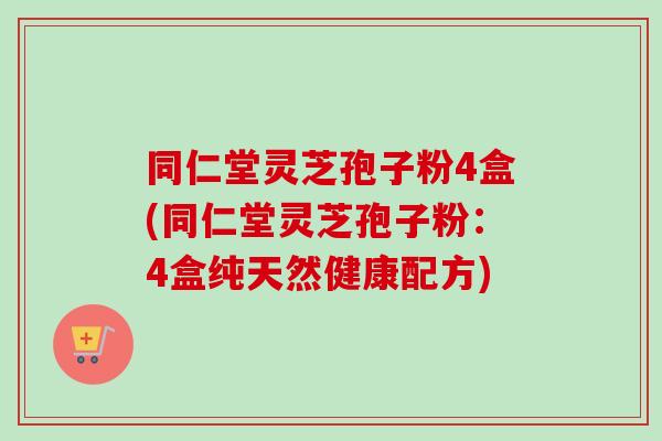 同仁堂灵芝孢子粉4盒(同仁堂灵芝孢子粉:4盒纯天然健康配方) 同仁堂灵芝孢子粉4盒(同仁堂灵芝孢子粉:4盒纯天然健康配方)