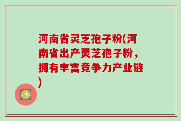 河南省灵芝孢子粉(河南省出产灵芝孢子粉，拥有丰富竞争力产业链)