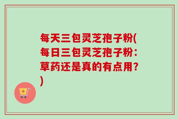 每天三包灵芝孢子粉(每日三包灵芝孢子粉：草药还是真的有点用？)