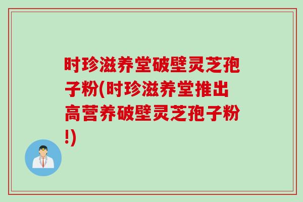 时珍滋养堂破壁灵芝孢子粉(时珍滋养堂推出高营养破壁灵芝孢子粉!)