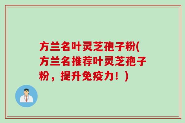 方兰名叶灵芝孢子粉(方兰名推荐叶灵芝孢子粉，提升免疫力！)