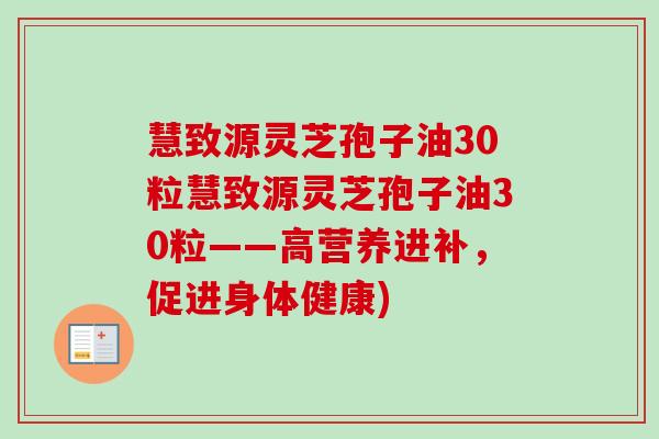 慧致源灵芝孢子油30粒慧致源灵芝孢子油30粒——高营养进补，促进身体健康)