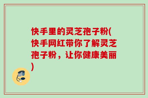 快手里的灵芝孢子粉(快手网红带你了解灵芝孢子粉，让你健康美丽)
