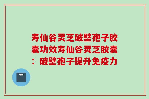 寿仙谷灵芝破壁孢子胶囊功效寿仙谷灵芝胶囊：破壁孢子提升免疫力