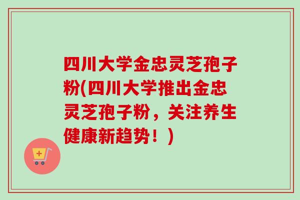 四川大学金忠灵芝孢子粉(四川大学推出金忠灵芝孢子粉,关注养生健康新趋势!) 四川大学金忠灵芝孢子粉(四川大学推出金忠灵芝孢子粉,关注养生健康新趋势!)