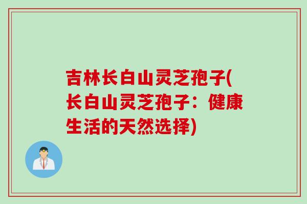 吉林长白山灵芝孢子(长白山灵芝孢子：健康生活的天然选择)