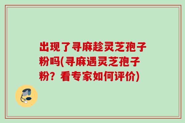 出现了寻麻趁灵芝孢子粉吗(寻麻遇灵芝孢子粉？看专家如何评价)