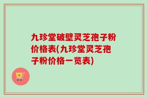九珍堂破壁灵芝孢子粉价格表(九珍堂灵芝孢子粉价格一览表) 九珍堂破壁灵芝孢子粉价格表(九珍堂灵芝孢子粉价格一览表)