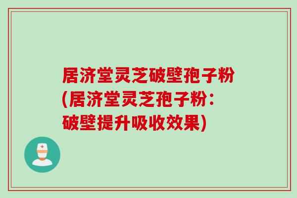 居济堂灵芝破壁孢子粉(居济堂灵芝孢子粉：破壁提升吸收效果)