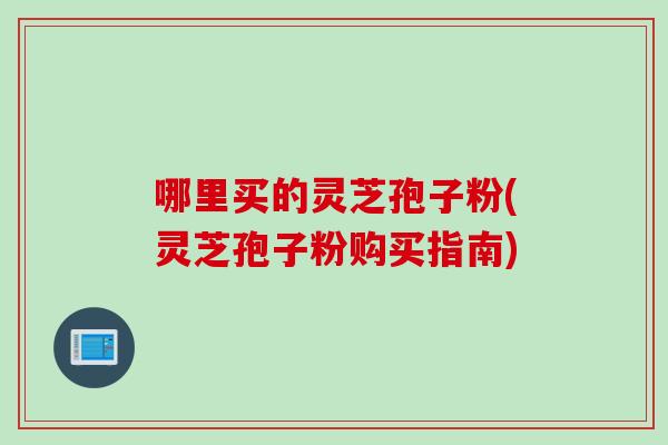 哪里买的灵芝孢子粉(灵芝孢子粉购买指南)