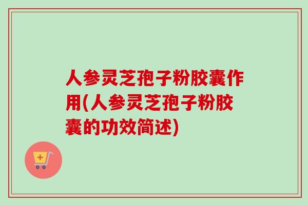人参灵芝孢子粉胶囊作用(人参灵芝孢子粉胶囊的功效简述)