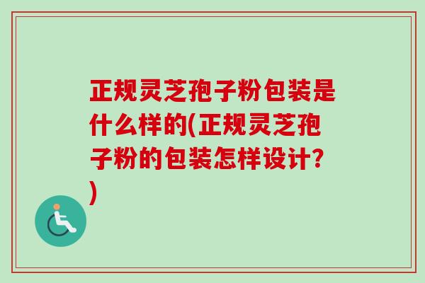 正规灵芝孢子粉包装是什么样的(正规灵芝孢子粉的包装怎样设计?) 正规灵芝孢子粉包装是什么样的(正规灵芝孢子粉的包装怎样设计?)
