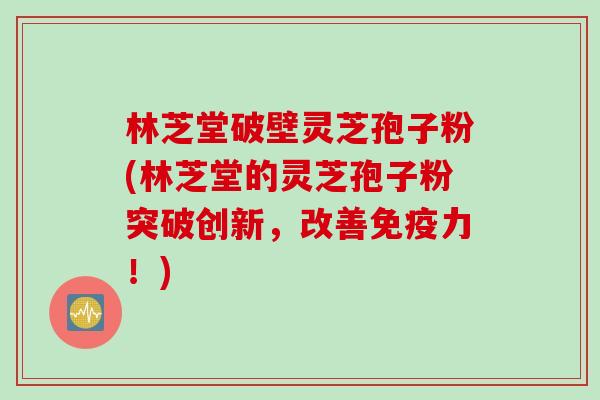 林芝堂破壁灵芝孢子粉(林芝堂的灵芝孢子粉突破创新，改善免疫力！)