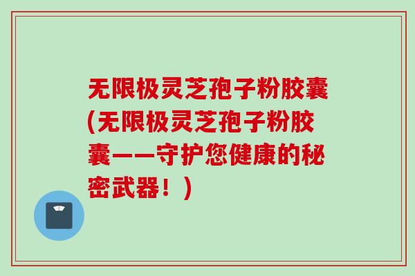 无限极灵芝孢子粉胶囊(无限极灵芝孢子粉胶囊——守护您健康的秘密武器！)