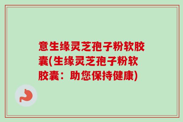 意生缘灵芝孢子粉软胶囊(生缘灵芝孢子粉软胶囊:助您保持健康) 意生缘灵芝孢子粉软胶囊(生缘灵芝孢子粉软胶囊:助您保持健康)