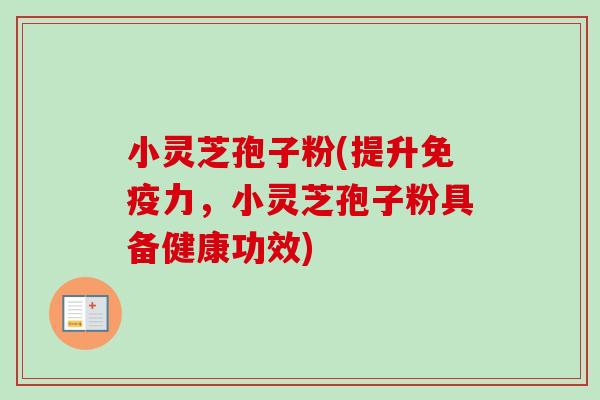小灵芝孢子粉(提升免疫力，小灵芝孢子粉具备健康功效)