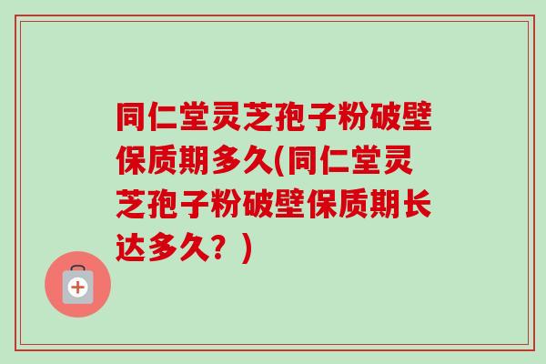 同仁堂灵芝孢子粉破壁保质期多久(同仁堂灵芝孢子粉破壁保质期长达多久？)