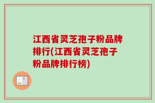 江西省灵芝孢子粉品牌排行(江西省灵芝孢子粉品牌排行榜) 江西省灵芝孢子粉品牌排行(江西省灵芝孢子粉品牌排行榜)