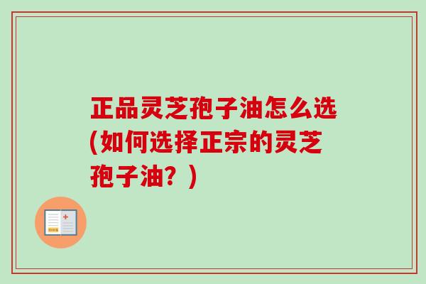 正品灵芝孢子油怎么选(如何选择正宗的灵芝孢子油？)