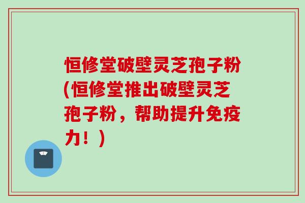 恒修堂破壁灵芝孢子粉(恒修堂推出破壁灵芝孢子粉，帮助提升免疫力！)