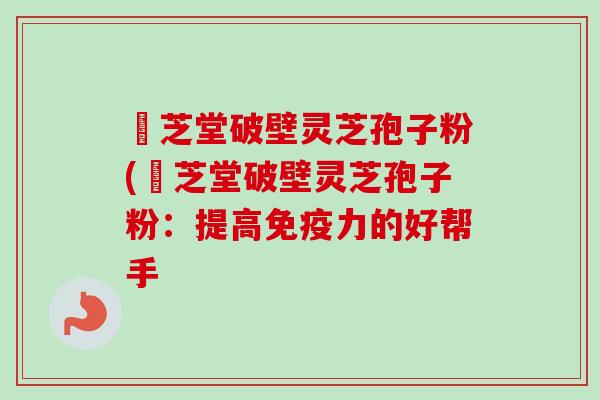 屾芝堂破壁灵芝孢子粉(屾芝堂破壁灵芝孢子粉：提高免疫力的好帮手